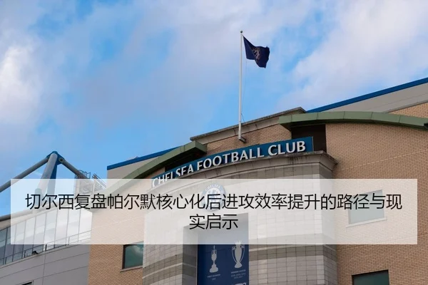 切尔西复盘帕尔默核心化后进攻效率提升的路径与现实启示