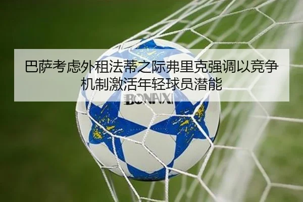 巴萨考虑外租法蒂之际弗里克强调以竞争机制激活年轻球员潜能